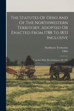 The Statutes Of Ohio And Of The Northwestern Territory, Adopted Or Enacted From 1788 To 1833 Inclusive: Together With The Ordinance Of 1787 - Territories, Northwest