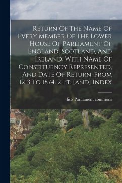 Return Of The Name Of Every Member Of The Lower House Of Parliament Of England, Scotland, And Ireland, With Name Of Constituency Represented, And Date - Lists, Parliament Commons