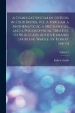 A Compleat System of Opticks in Four Books, Viz. a Popular, a Mathematical, a Mechanical, and a Philosophical Treatise. to Which Are Added Remarks Upo