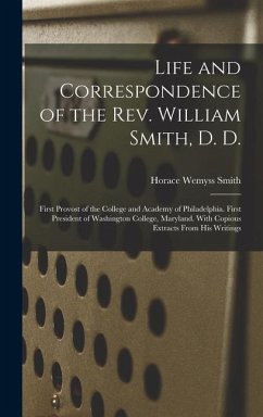 Life and Correspondence of the Rev. William Smith, D. D.: First Provost of the College and Academy of Philadelphia. First President of Washington Coll - Smith, Horace Wemyss