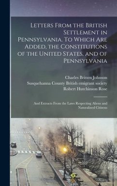 Letters From the British Settlement in Pennsylvania. To Which are Added, the Constitutions of the United States, and of Pennsylvania; and Extracts From the Laws Respecting Aliens and Naturalized Citizens - Johnson, Charles Britten; Rose, Robert Hutchinson
