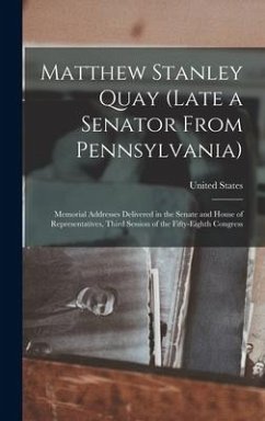 Matthew Stanley Quay (Late a Senator From Pennsylvania): Memorial Addresses Delivered in the Senate and House of Representatives, Third Session of the