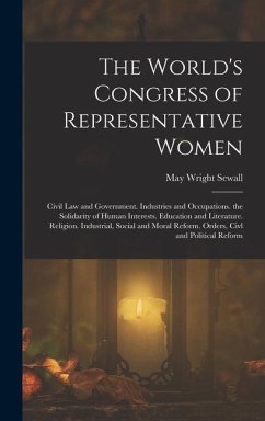 The World's Congress of Representative Women: Civil Law and Government. Industries and Occupations. the Solidarity of Human Interests. Education and L - Sewall, May Wright