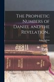 The Prophetic Numbers of Daniel and the Revelation..