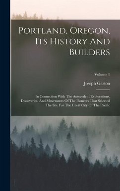 Portland, Oregon, Its History And Builders: In Connection With The Antecedent Explorations, Discoveries, And Movements Of The Pioneers That Selected T - Gaston, Joseph