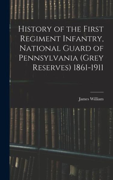 History of the First Regiment Infantry, National Guard of Pennsylvania (Grey Reserves) 1861-1911 History of the First Regiment Infantry, National Guard of Pennsylvania (Grey Reserves) 1861-1911