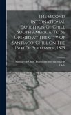 The Second International Exhibition Of Chili, South America, To Be Opened At The City Of Santiago, Chili, On The 16th Of September, 1875 The Second International Exhibition Of Chili, South America, To Be Opened At The City Of Santiago, Chili, On The 16th Of September, 1875