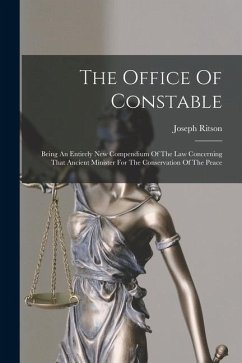 The Office Of Constable: Being An Entirely New Compendium Of The Law Concerning That Ancient Minister For The Conservation Of The Peace - Ritson, Joseph