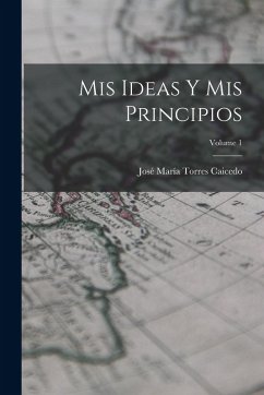 Mis Ideas Y Mis Principios; Volume 1 - Caicedo, José María Torres