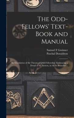 The Odd-fellows' Text-book and Manual: An Elucidation of the Theory of Odd-fellowship: Embracing a Detail of the System, in all its Branches .. - Donaldson, Paschal; Gwinner, Samuel F.