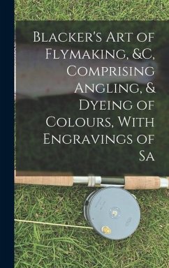 Blacker's Art of Flymaking, &c, Comprising Angling, & Dyeing of Colours, With Engravings of Sa - Anonymous
