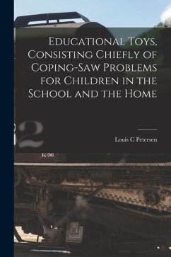 Educational Toys, Consisting Chiefly of Coping-saw Problems for Children in the School and the Home - Petersen, Louis C.