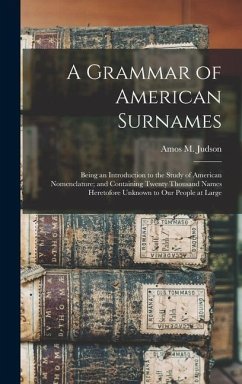 A Grammar of American Surnames: Being an Introduction to the Study of American Nomenclature; and Containing Twenty Thousand Names Heretofore Unknown t - Judson, Amos M.