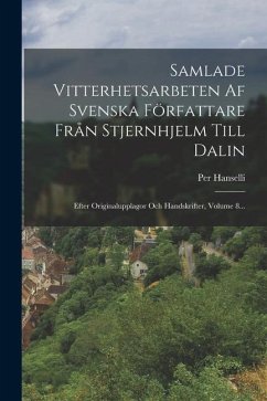 Samlade Vitterhetsarbeten Af Svenska Författare Från Stjernhjelm Till Dalin: Efter Originalupplagor Och Handskrifter, Volume 8... - Hanselli, Per