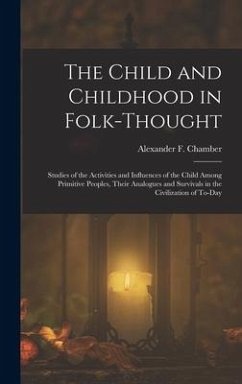 The Child and Childhood in Folk-Thought: Studies of the Activities and Influences of the Child Among Primitive Peoples, Their Analogues and Survivals - Chamber, Alexander F.