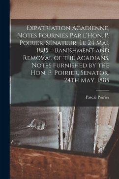 Expatriation acadienne, notes fournies par l'Hon. P. Poirier, sénateur, le 24 mai, 1885 = Banishment and removal of the Acadians, notes furnished by t - Poirier, Pascal