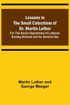 Lessons in the Small Catechism of Dr. Martin Luther ; For the Senior Department of Lutheran Sunday-Schools and for General Use - Luther and George Mezger, Martin
