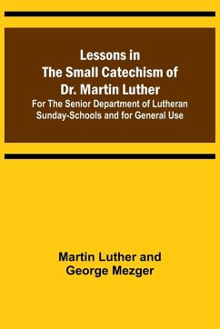 Lessons in the Small Catechism of Dr. Martin Luther ; For the Senior Department of Lutheran Sunday-Schools and for General Use - Luther and George Mezger, Martin