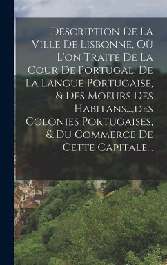 Description De La Ville De Lisbonne, Où L'on Traite De La Cour De Portugal, De La Langue Portugaise, & Des Moeurs Des Habitans..., des Colonies Portug - Anonymous