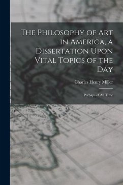 The Philosophy of art in America, a Dissertation Upon Vital Topics of the day; Perhaps of all Time - Miller, Charles Henry