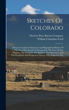 Sketches Of Colorado: Being An Analytical Summary And Biographical History Of The State Of Colorado As Portrayed In The Lives Of The Pioneer - Ferril, William Columbus