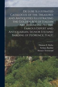 De Luxe Illustrated Catalogue of the Treasures and Antiquities Illustrating the Golden age of Italian art, Belonging to the Famous Expert and Antiquar - Townsend, Horace; Bardini, Stefano; Kirby, Thomas E.