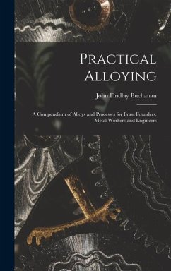 Practical Alloying: A Compendium of Alloys and Processes for Brass Founders, Metal Workers and Engineers - Buchanan, John Findlay