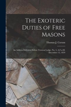 The Exoteric Duties of Free Masons: An Address Delivered Before Trenton Lodge, No. 5, A.F.a.M. December 12, 1859 - Corson, Thomas J.