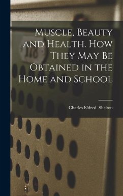 Muscle, Beauty and Health. How They May Be Obtained in the Home and School - Shelton, Charles Eldred