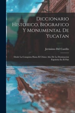 Diccionario Historico, Biografico Y Monumental De Yucatan: Desde La Conquista Hasta El Ultimo Año De La Dominacion Española En El Pais - Del Castillo, Jerónimo