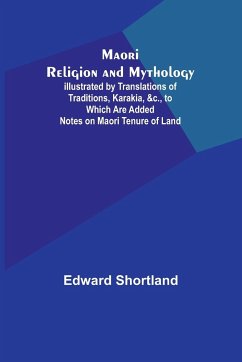 Maori Religion and Mythology; Illustrated by Translations of Traditions, Karakia, &c., to Which Are Added Notes on Maori Tenure of Land - Shortland, Edward