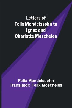 Letters of Felix Mendelssohn to Ignaz and Charlotte Moscheles - Mendelssohn Translator: Felix Moschel. . .