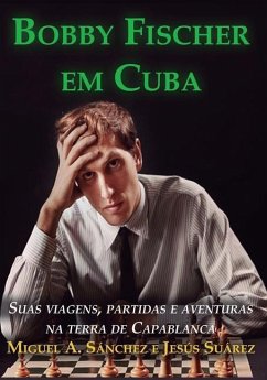 Bobby Fischer em Cuba: Suas viagens, partidas e aventuras na terra de Capablanca - Suarez, Jesus; Sanchez, Miguel Angel