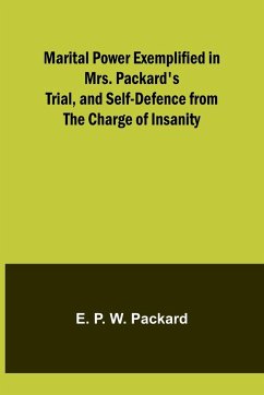 Marital Power Exemplified in Mrs. Packard's Trial, and Self-Defence from the Charge of Insanity - P. W. Packard, E.