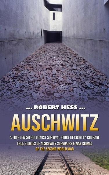 Auschwitz: A True Jewish Holocaust Survival Story of Cruelty, Courage (True Stories of Auschwitz Survivors & War Crimes of the Se