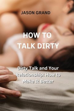 How to Talk Dirty: Dirty Talk and Your Relationship: How to Make It Better - Grand, Jason