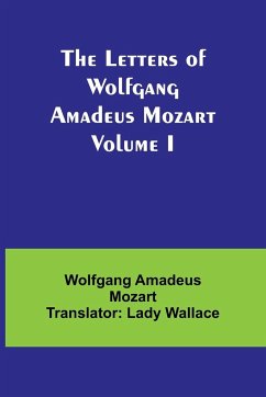 The Letters of Wolfgang Amadeus Mozart Volume I - Amadeus Mozart Translator: Lady Walla. . .