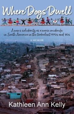 Where Dogs Dwell: A nun's solidarity as a nurse midwife in South America in the turbulent 1970s and '80s - Kelly, Kathleen Ann