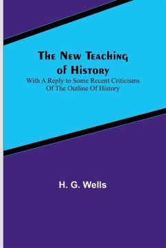 The New Teaching of History ; With a reply to some recent criticisms of The Outline of History - G. Wells, H.