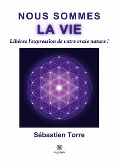 Nous sommes la vie: Libérez l'expression de votre vraie nature ! - Sébastien Torre