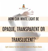 How Can White Light Be Opaque, Transparent or Translucent?   Light Science for Kids Grade 5   Children's Physics Books