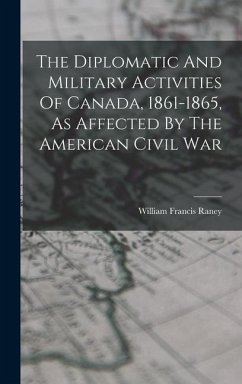 The Diplomatic And Military Activities Of Canada, 1861-1865, As Affected By The American Civil War - Raney, William Francis