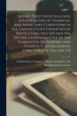 Money Trust Investigation. Investigation of Financial and Monetary Conditions in the United States Under House Resolutions Nos.429 and 504, Before a S