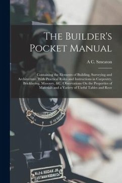 The Builder's Pocket Manual: Containing the Elements of Building, Surveying and Architecture. With Practical Rules and Instructions in Carpentry, B - Smeaton, A. C.