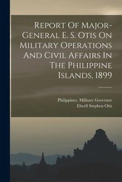 Report Of Major-general E. S. Otis On Military Operations And Civil Affairs In The Philippine Islands, 1899 - Governor, Philippines Military