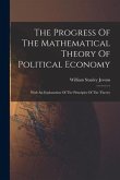 The Progress Of The Mathematical Theory Of Political Economy: With An Explanation Of The Principles Of The Theory