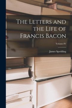 The Letters and the Life of Francis Bacon; Volume IV - Spedding, James