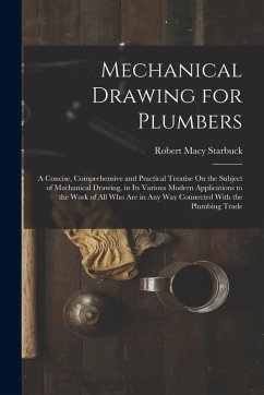 Mechanical Drawing for Plumbers: A Concise, Comprehensive and Practical Treatise On the Subject of Mechanical Drawing, in Its Various Modern Applicati - Starbuck, Robert Macy