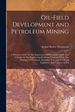 Oil-field Development And Petroleum Mining: A Practical Guide To The Exploration Of Petroleum Lands, And A Study Of The Engineering Problems Connected - Beeby-Thompson, Arthur