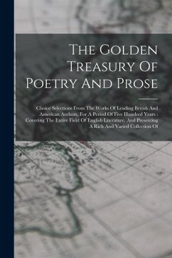 Cover The Golden Treasury Of Poetry And Prose: Choice Selections From The Works Of Leading British And American Authors, For A Period Of Five Hundred Years: